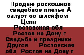 Продаю роскошное свадебное платье А-силуэт со шлейфом. › Цена ­ 19 990 - Ростовская обл., Ростов-на-Дону г. Свадьба и праздники » Другое   . Ростовская обл.,Ростов-на-Дону г.